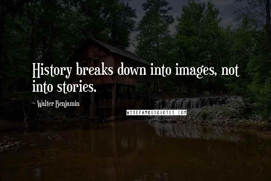 Walter Benjamin Quotes: History breaks down into images, not into stories.