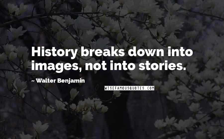 Walter Benjamin Quotes: History breaks down into images, not into stories.