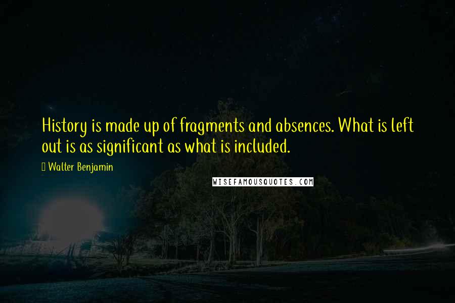 Walter Benjamin Quotes: History is made up of fragments and absences. What is left out is as significant as what is included.