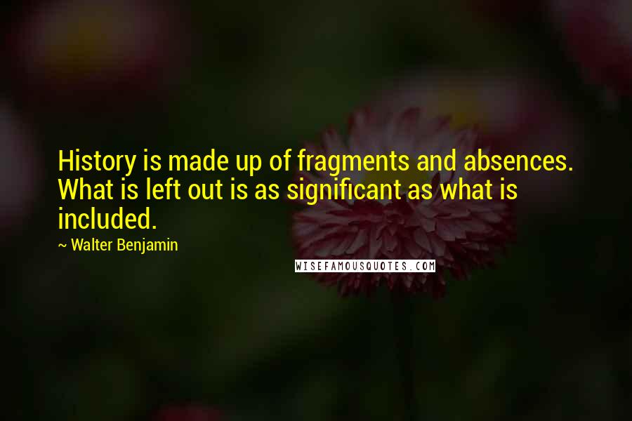 Walter Benjamin Quotes: History is made up of fragments and absences. What is left out is as significant as what is included.