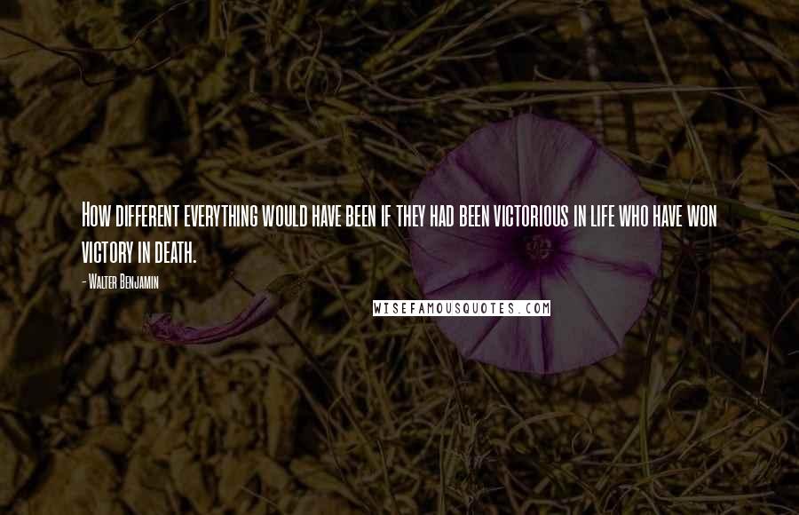 Walter Benjamin Quotes: How different everything would have been if they had been victorious in life who have won victory in death.