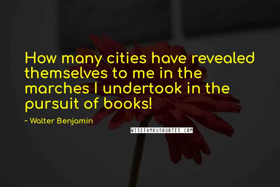 Walter Benjamin Quotes: How many cities have revealed themselves to me in the marches I undertook in the pursuit of books!