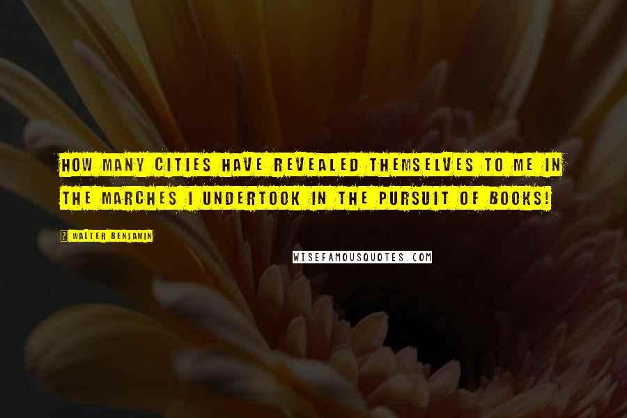 Walter Benjamin Quotes: How many cities have revealed themselves to me in the marches I undertook in the pursuit of books!