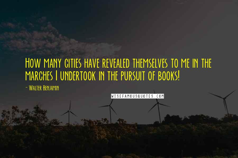 Walter Benjamin Quotes: How many cities have revealed themselves to me in the marches I undertook in the pursuit of books!