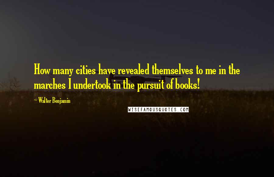 Walter Benjamin Quotes: How many cities have revealed themselves to me in the marches I undertook in the pursuit of books!