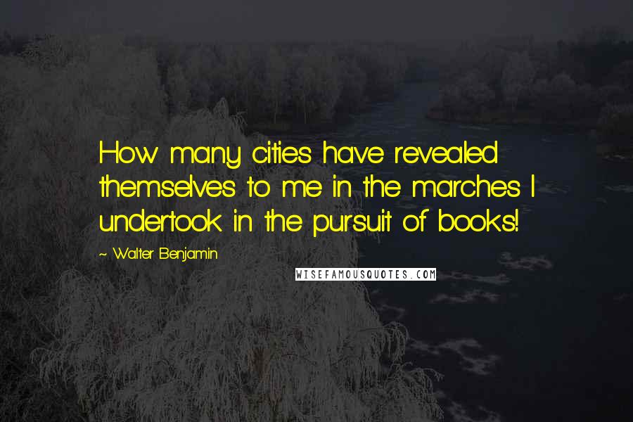 Walter Benjamin Quotes: How many cities have revealed themselves to me in the marches I undertook in the pursuit of books!