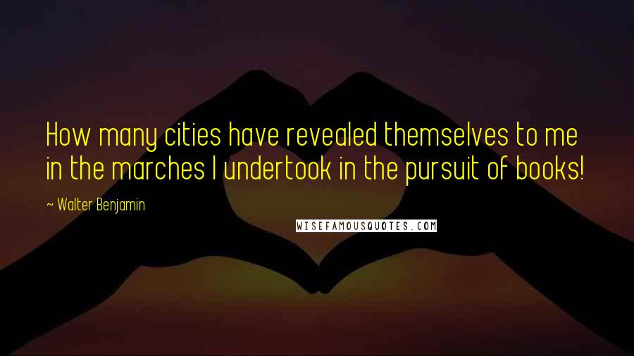 Walter Benjamin Quotes: How many cities have revealed themselves to me in the marches I undertook in the pursuit of books!