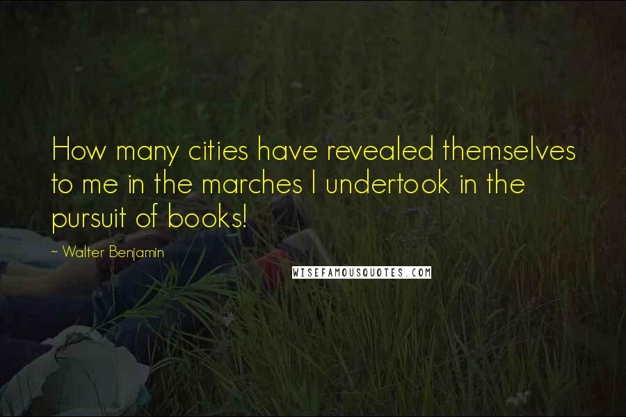 Walter Benjamin Quotes: How many cities have revealed themselves to me in the marches I undertook in the pursuit of books!