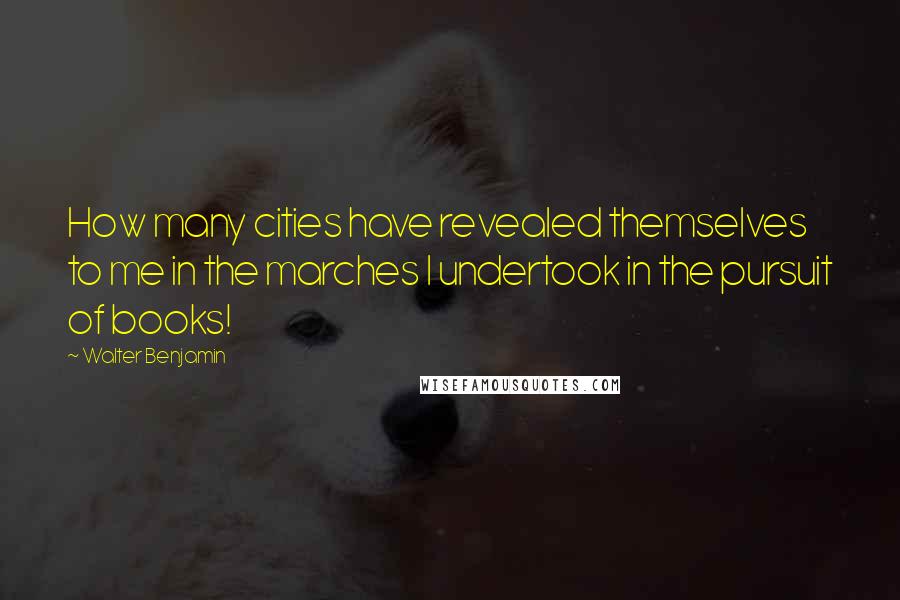 Walter Benjamin Quotes: How many cities have revealed themselves to me in the marches I undertook in the pursuit of books!