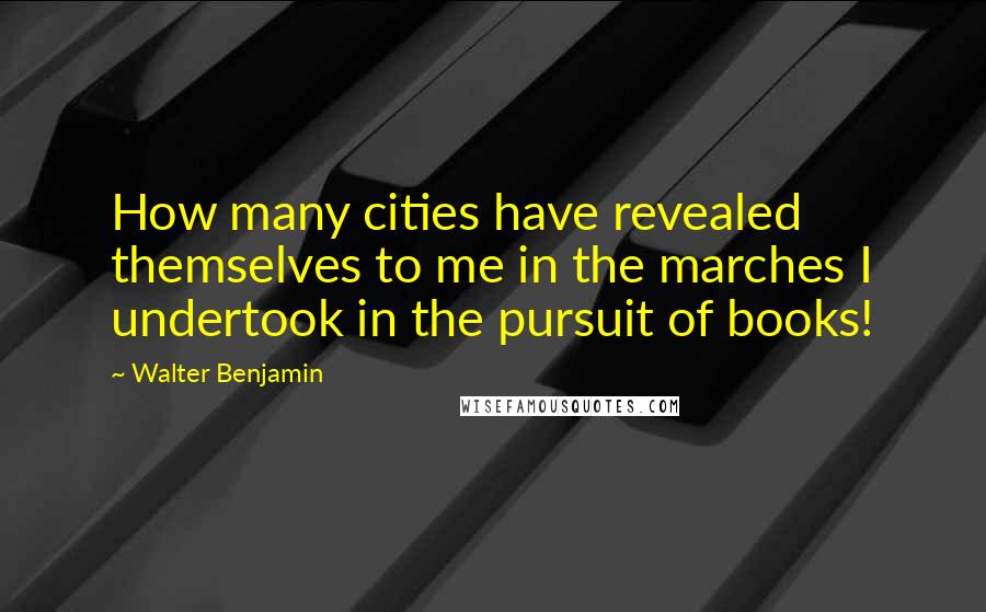 Walter Benjamin Quotes: How many cities have revealed themselves to me in the marches I undertook in the pursuit of books!