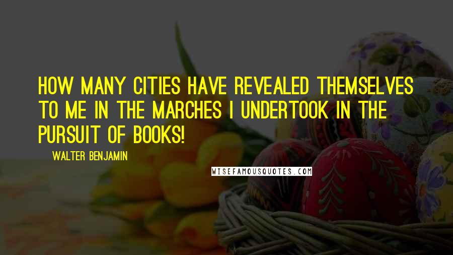 Walter Benjamin Quotes: How many cities have revealed themselves to me in the marches I undertook in the pursuit of books!