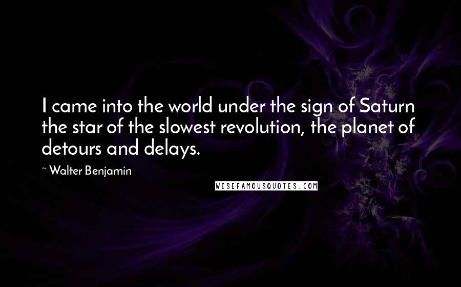 Walter Benjamin Quotes: I came into the world under the sign of Saturn the star of the slowest revolution, the planet of detours and delays.