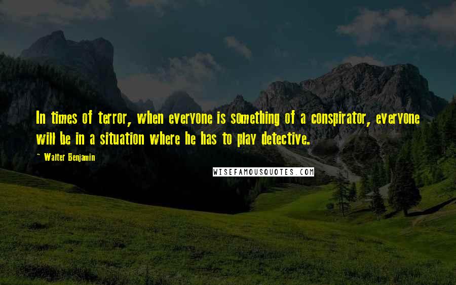 Walter Benjamin Quotes: In times of terror, when everyone is something of a conspirator, everyone will be in a situation where he has to play detective.