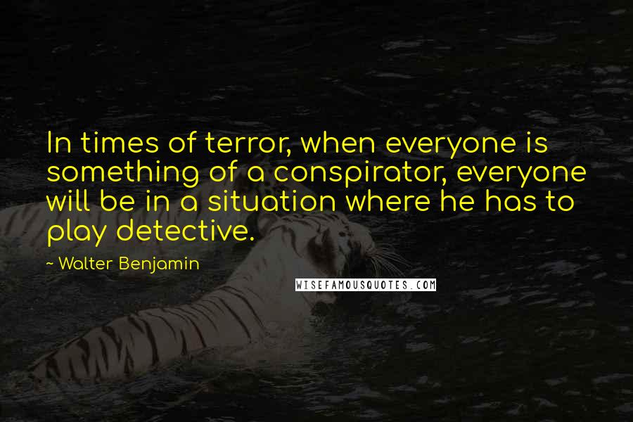 Walter Benjamin Quotes: In times of terror, when everyone is something of a conspirator, everyone will be in a situation where he has to play detective.