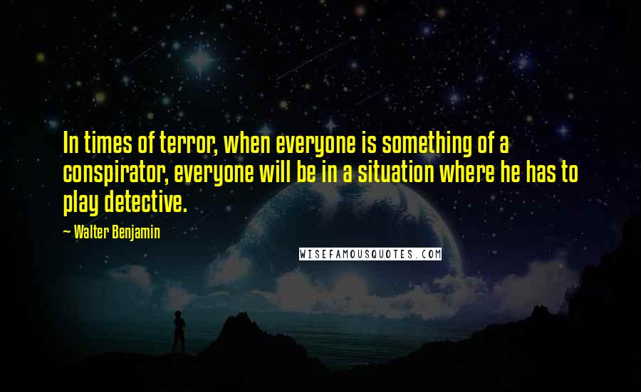 Walter Benjamin Quotes: In times of terror, when everyone is something of a conspirator, everyone will be in a situation where he has to play detective.