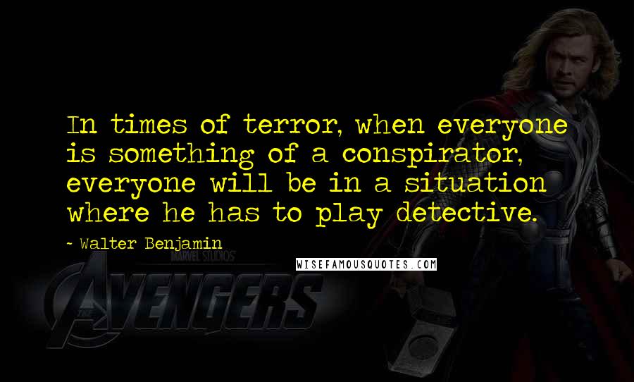 Walter Benjamin Quotes: In times of terror, when everyone is something of a conspirator, everyone will be in a situation where he has to play detective.