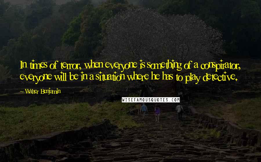 Walter Benjamin Quotes: In times of terror, when everyone is something of a conspirator, everyone will be in a situation where he has to play detective.