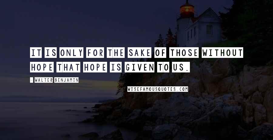 Walter Benjamin Quotes: It is only for the sake of those without hope that hope is given to us.