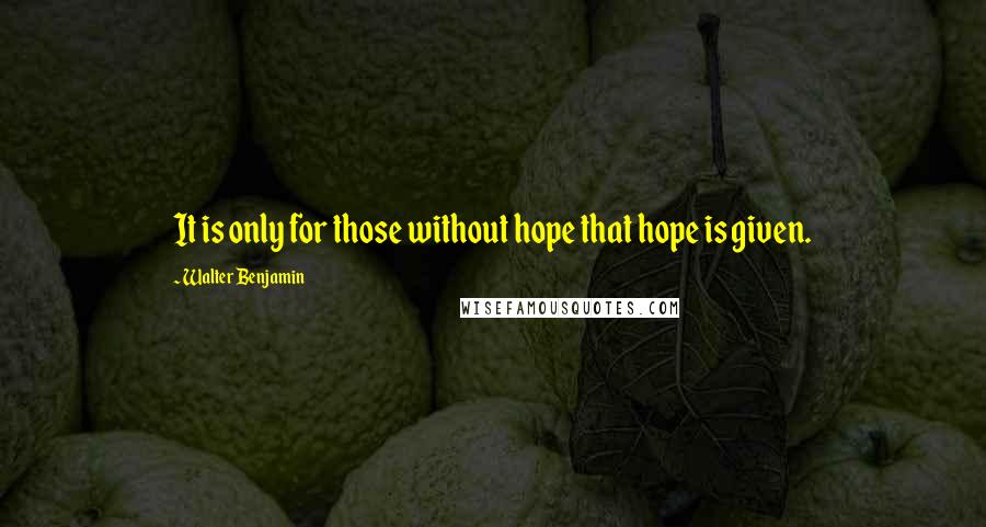 Walter Benjamin Quotes: It is only for those without hope that hope is given.