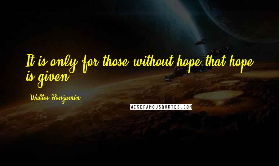 Walter Benjamin Quotes: It is only for those without hope that hope is given.