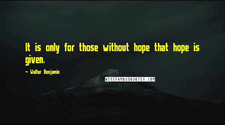 Walter Benjamin Quotes: It is only for those without hope that hope is given.