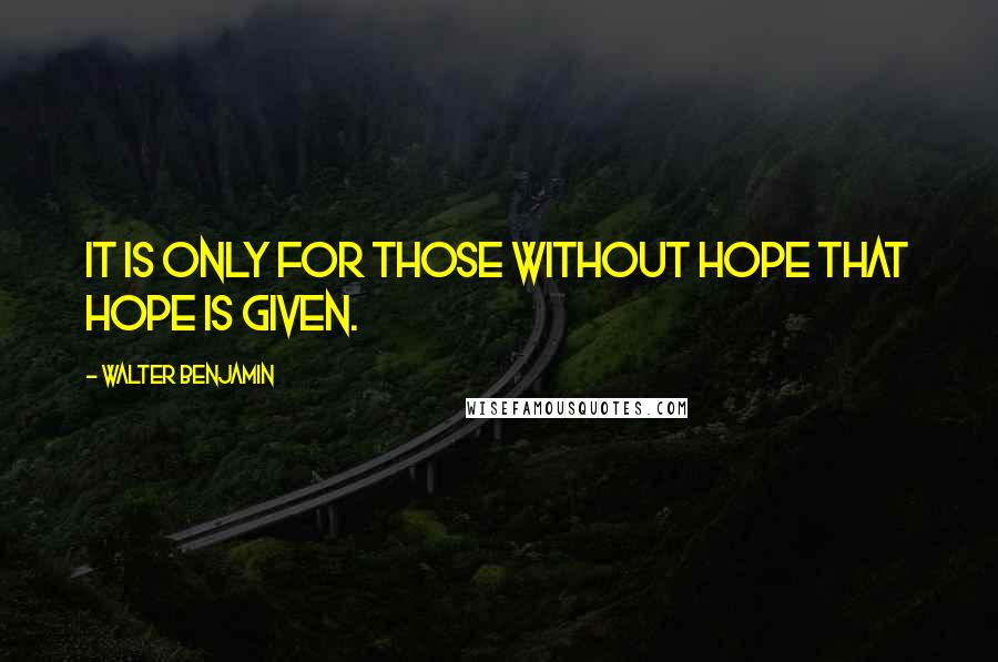 Walter Benjamin Quotes: It is only for those without hope that hope is given.