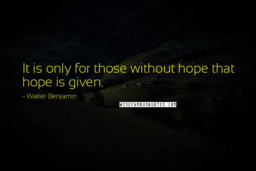 Walter Benjamin Quotes: It is only for those without hope that hope is given.