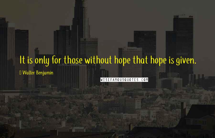 Walter Benjamin Quotes: It is only for those without hope that hope is given.