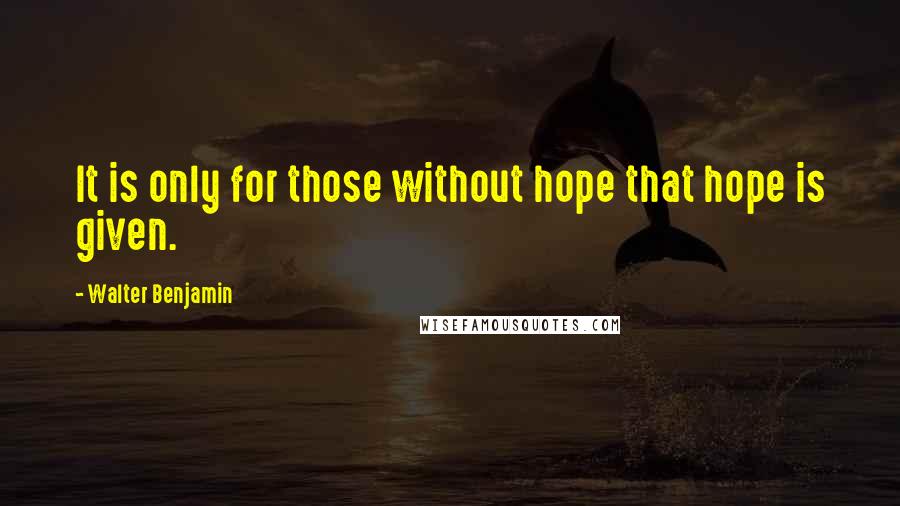 Walter Benjamin Quotes: It is only for those without hope that hope is given.