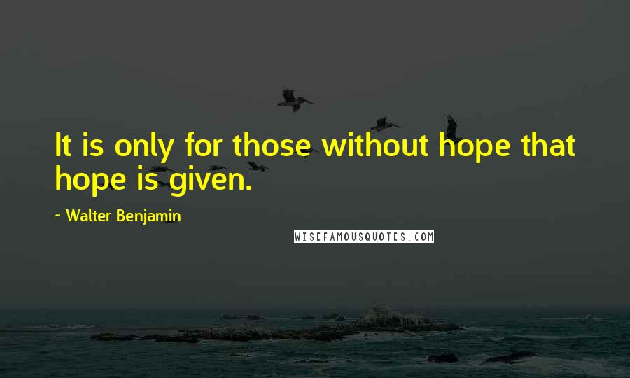 Walter Benjamin Quotes: It is only for those without hope that hope is given.