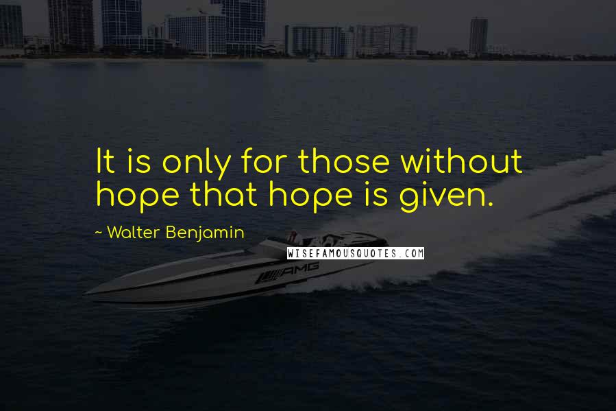 Walter Benjamin Quotes: It is only for those without hope that hope is given.