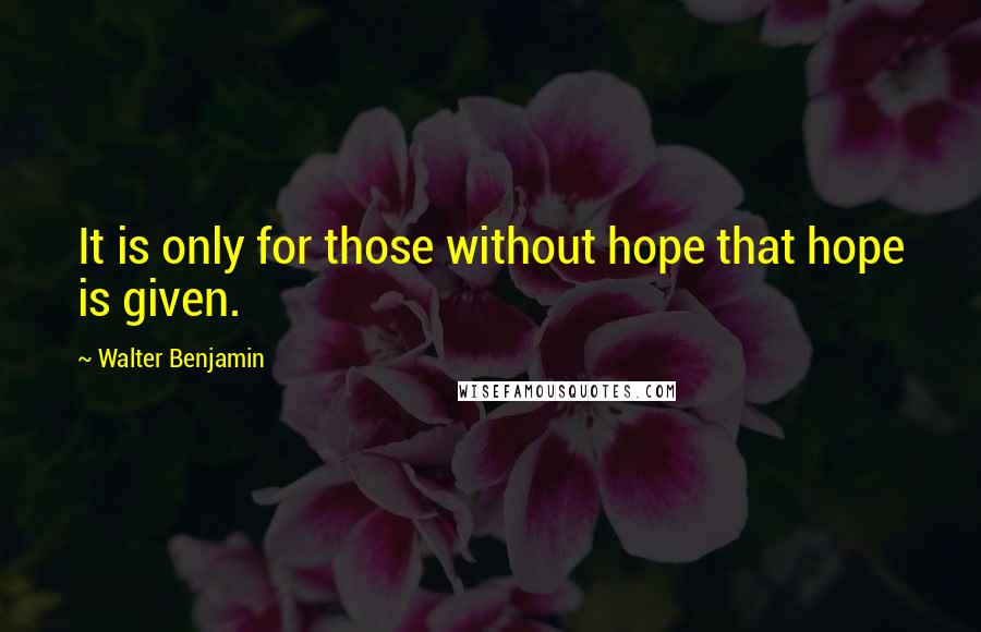 Walter Benjamin Quotes: It is only for those without hope that hope is given.