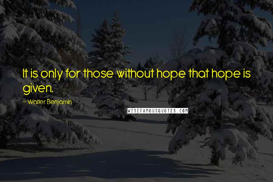 Walter Benjamin Quotes: It is only for those without hope that hope is given.