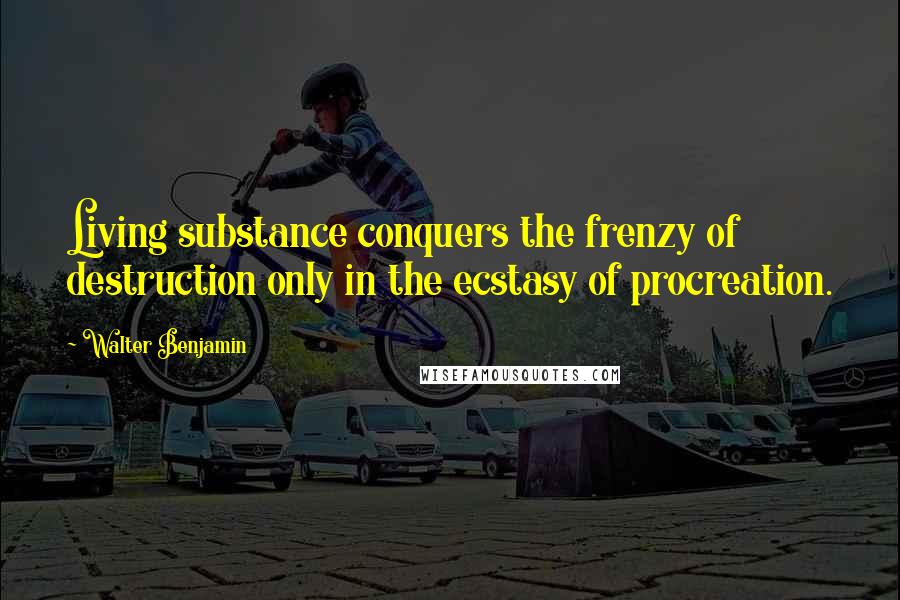 Walter Benjamin Quotes: Living substance conquers the frenzy of destruction only in the ecstasy of procreation.