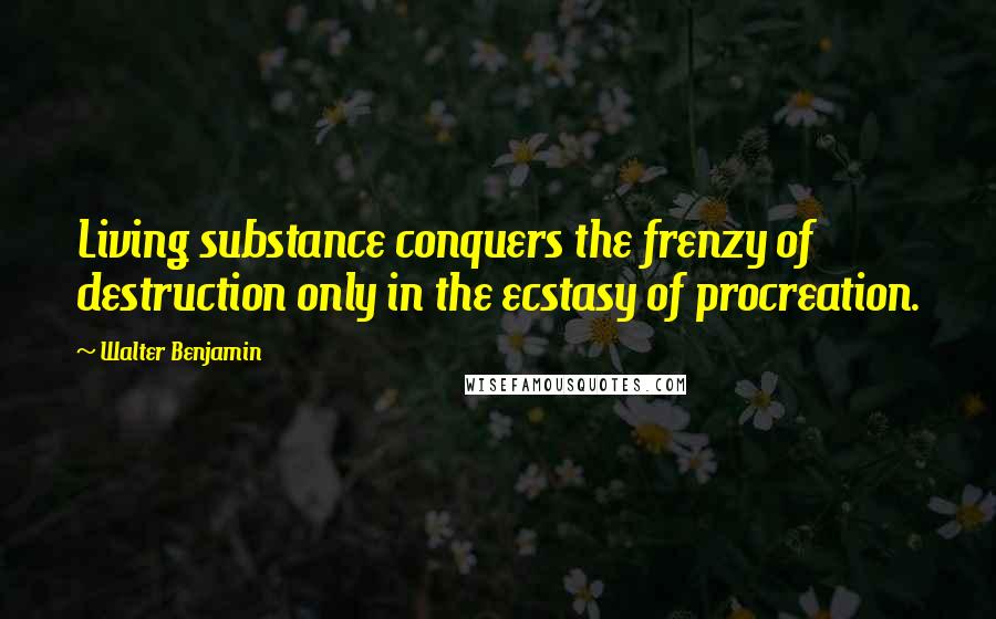 Walter Benjamin Quotes: Living substance conquers the frenzy of destruction only in the ecstasy of procreation.