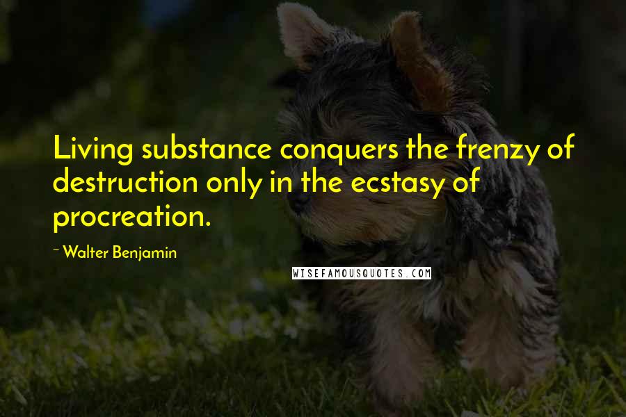 Walter Benjamin Quotes: Living substance conquers the frenzy of destruction only in the ecstasy of procreation.