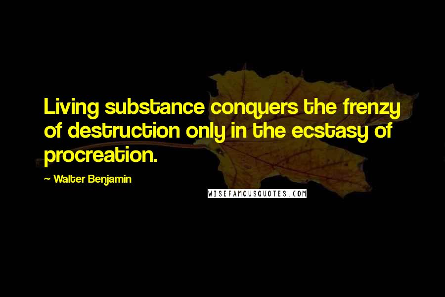 Walter Benjamin Quotes: Living substance conquers the frenzy of destruction only in the ecstasy of procreation.