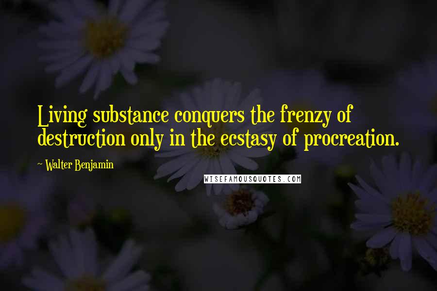 Walter Benjamin Quotes: Living substance conquers the frenzy of destruction only in the ecstasy of procreation.