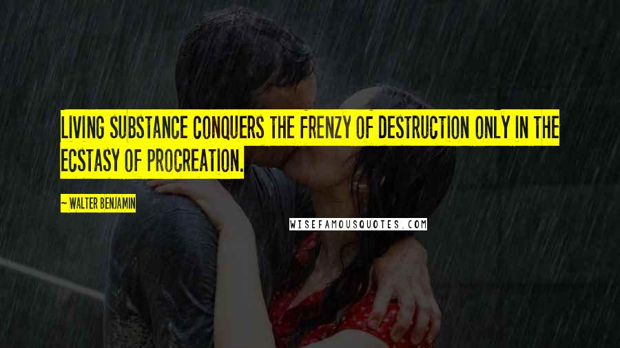 Walter Benjamin Quotes: Living substance conquers the frenzy of destruction only in the ecstasy of procreation.