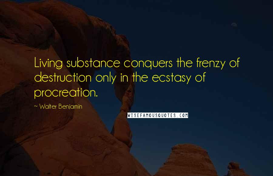 Walter Benjamin Quotes: Living substance conquers the frenzy of destruction only in the ecstasy of procreation.