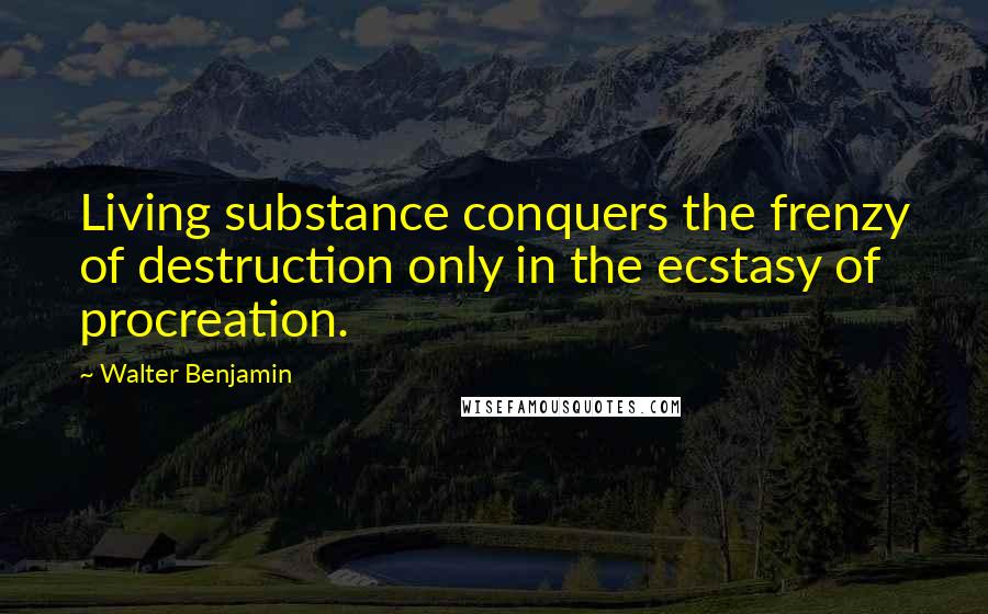 Walter Benjamin Quotes: Living substance conquers the frenzy of destruction only in the ecstasy of procreation.