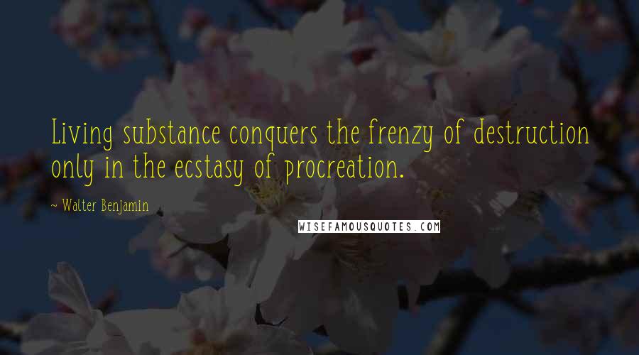 Walter Benjamin Quotes: Living substance conquers the frenzy of destruction only in the ecstasy of procreation.