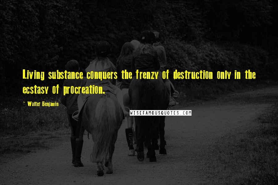 Walter Benjamin Quotes: Living substance conquers the frenzy of destruction only in the ecstasy of procreation.