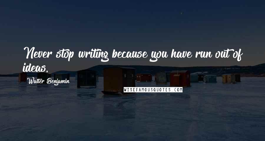 Walter Benjamin Quotes: Never stop writing because you have run out of ideas.