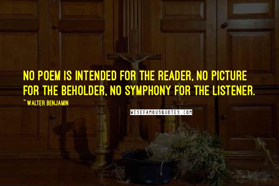 Walter Benjamin Quotes: No poem is intended for the reader, no picture for the beholder, no symphony for the listener.