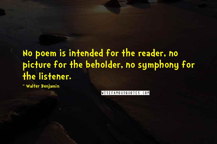 Walter Benjamin Quotes: No poem is intended for the reader, no picture for the beholder, no symphony for the listener.