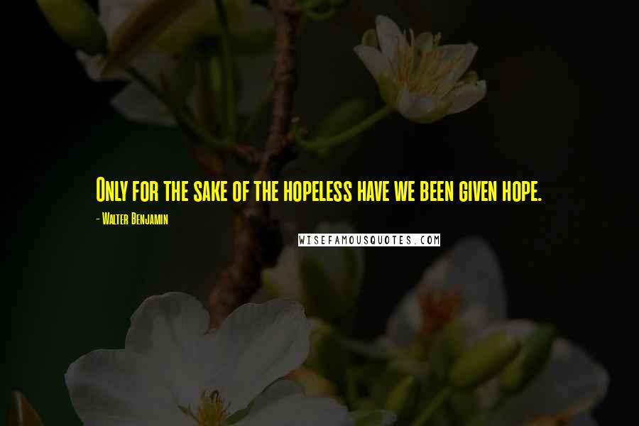 Walter Benjamin Quotes: Only for the sake of the hopeless have we been given hope.