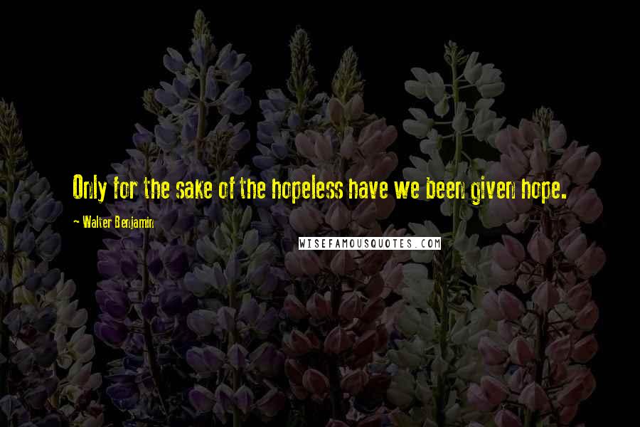 Walter Benjamin Quotes: Only for the sake of the hopeless have we been given hope.