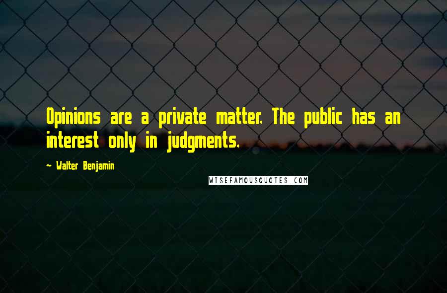 Walter Benjamin Quotes: Opinions are a private matter. The public has an interest only in judgments.