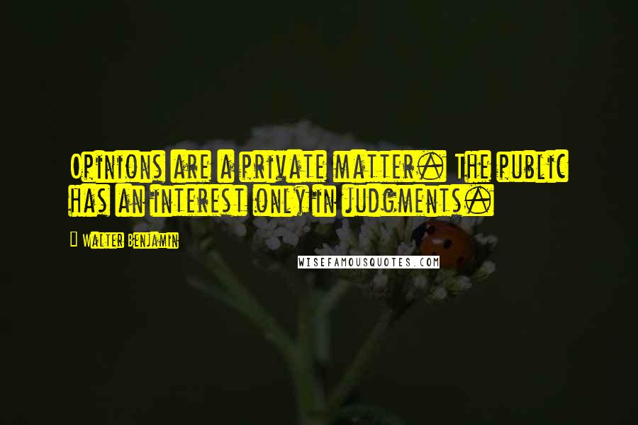 Walter Benjamin Quotes: Opinions are a private matter. The public has an interest only in judgments.